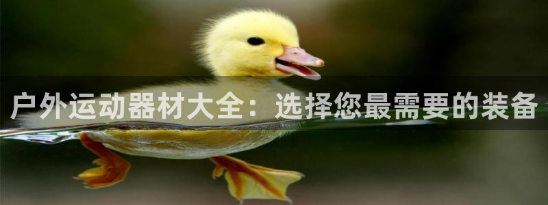 征途国际招商电话:户外运动器材大全:选择您最需要的装备